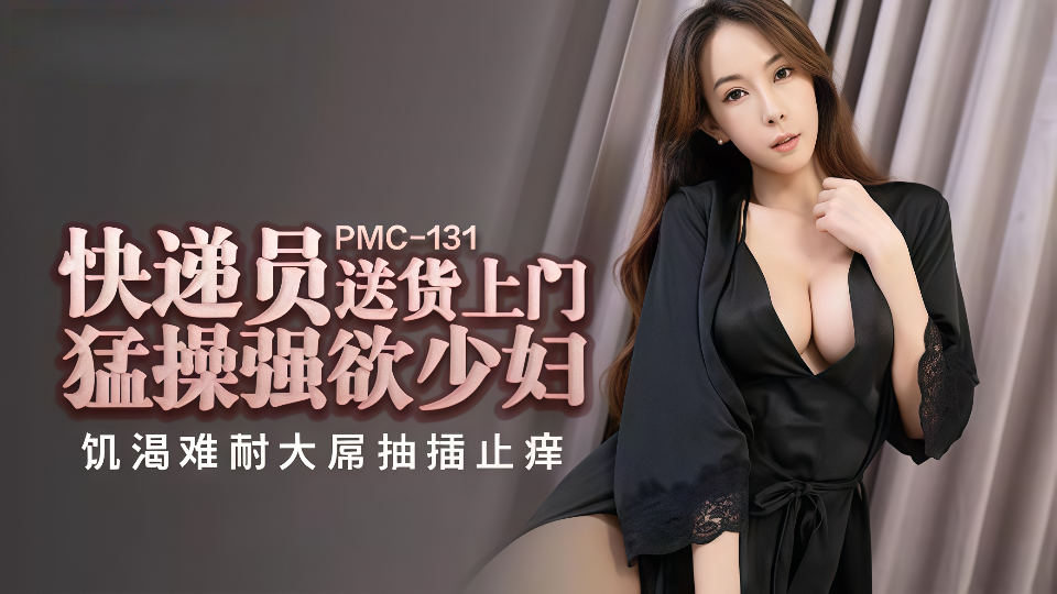 PMC-131.翁雨澄.快递员送货上门猛操强欲少妇.饥渴难耐大屌抽插止痒
